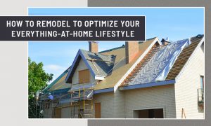 How to Remodel to Optimize Your Everything-at-Home Lifestyle